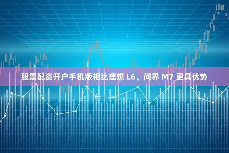 股票配资开户手机版相比理想 L6、问界 M7 更具优势