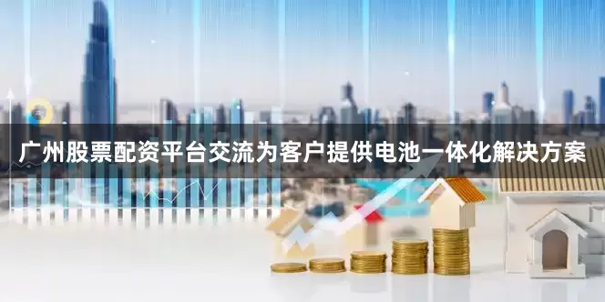 广州股票配资平台交流为客户提供电池一体化解决方案