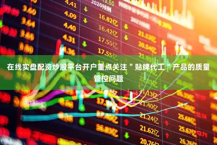 在线实盘配资炒股平台开户重点关注＂贴牌代工＂产品的质量管控问题