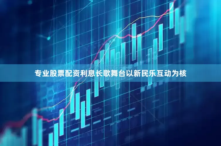 专业股票配资利息长歌舞台以新民乐互动为核