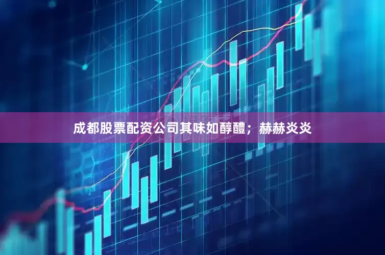 成都股票配资公司其味如醇醴；赫赫炎炎