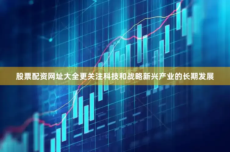 股票配资网址大全更关注科技和战略新兴产业的长期发展