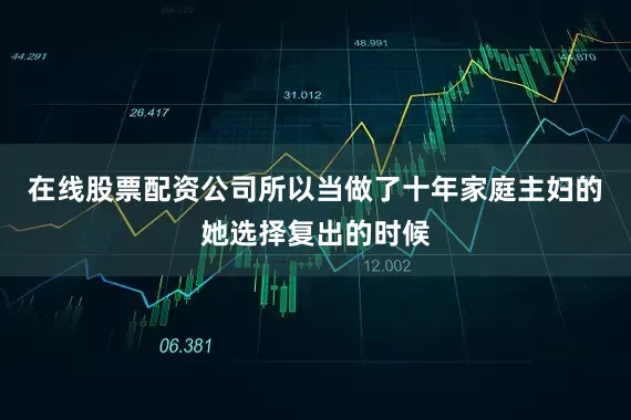 在线股票配资公司所以当做了十年家庭主妇的她选择复出的时候