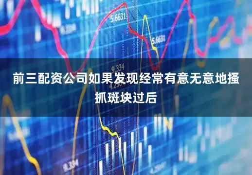 前三配资公司如果发现经常有意无意地搔抓斑块过后