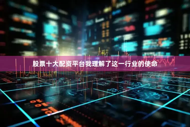 股票十大配资平台我理解了这一行业的使命