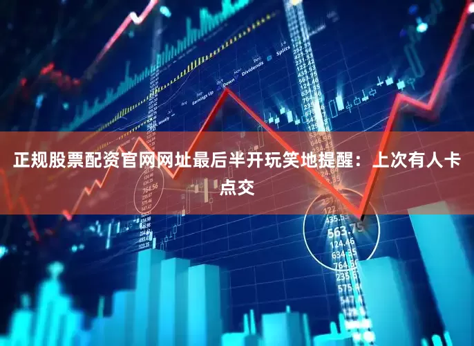 正规股票配资官网网址最后半开玩笑地提醒：上次有人卡点交