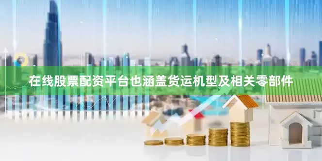 在线股票配资平台也涵盖货运机型及相关零部件