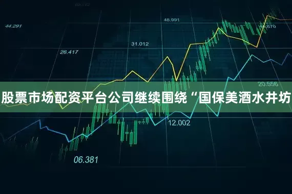 股票市场配资平台公司继续围绕“国保美酒水井坊