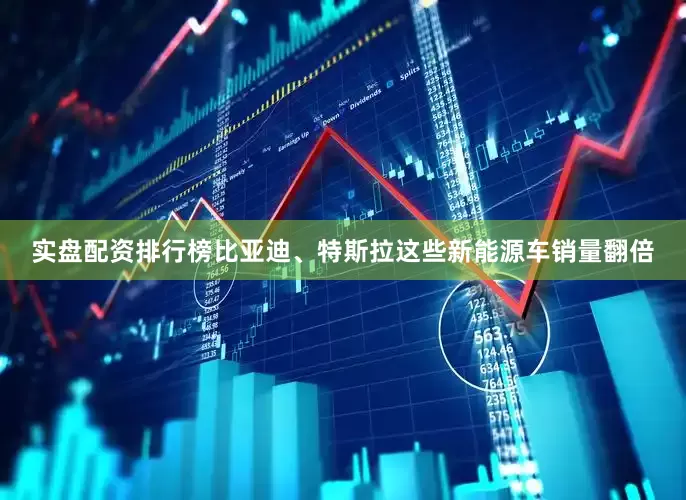 实盘配资排行榜比亚迪、特斯拉这些新能源车销量翻倍