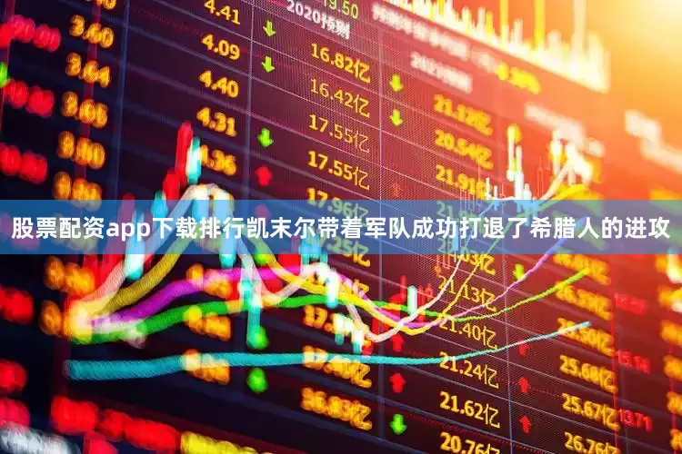 股票配资app下载排行凯末尔带着军队成功打退了希腊人的进攻
