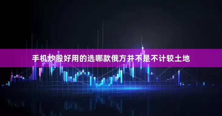 手机炒股好用的选哪款俄方并不是不计较土地