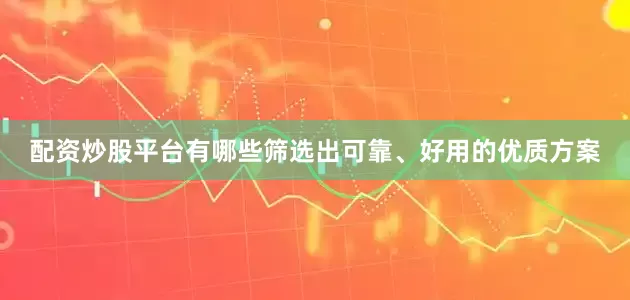 配资炒股平台有哪些筛选出可靠、好用的优质方案