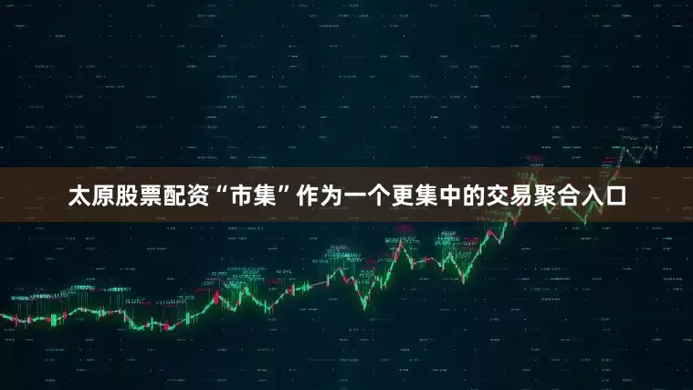太原股票配资“市集”作为一个更集中的交易聚合入口
