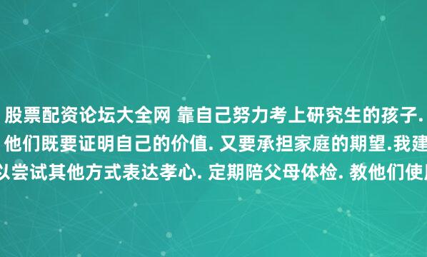 股票配资论坛大全网 靠自己努力考上研究生的孩子. 面临的压力反而更大. 他们既要证明自己的价值. 又要承担家庭的期望.我建议这些年轻人. 可以尝试其他方式表达孝心. 定期陪父母体检. 教他们使用智能手机. 陪他们聊天. 这些精神上的陪伴. 往往比金钱更珍贵.当然. 经济能力允许的情况下. 适当的经济支持还是必要的. 关键是要 量力而行 . 不要为了面子或压力. 让自己的生活质量受到严重影响.理性规