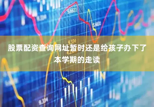 股票配资查询网址暂时还是给孩子办下了本学期的走读