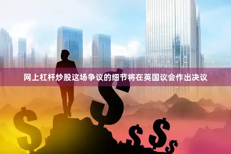 网上杠杆炒股这场争议的细节将在英国议会作出决议