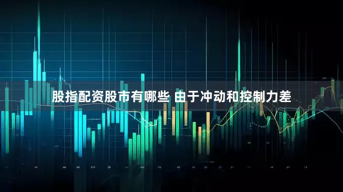 股指配资股市有哪些 由于冲动和控制力差